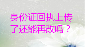 身份证回执上传还能再改吗？