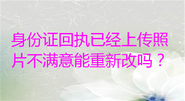 身份证回执已经上传照片不满意能重新改吗？