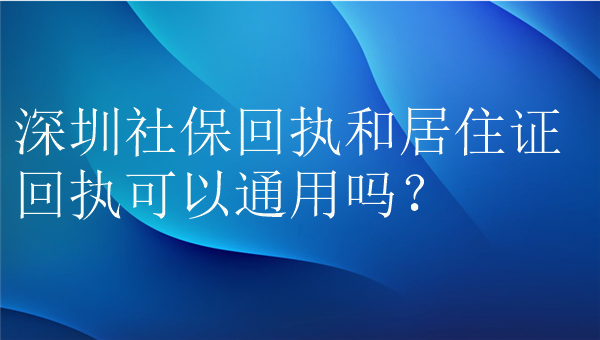 深圳社保回执和居住证回执可以通用吗？