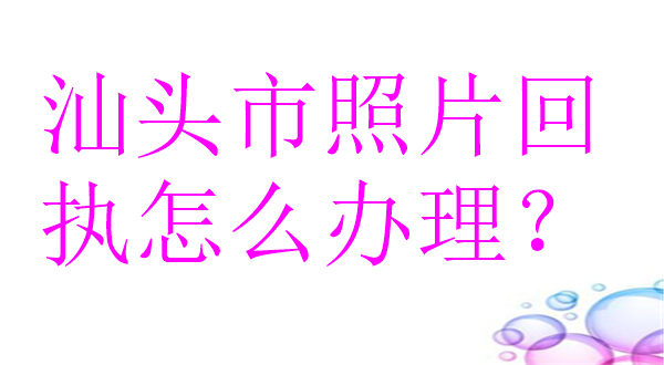 汕头市照片回执怎么办理？
