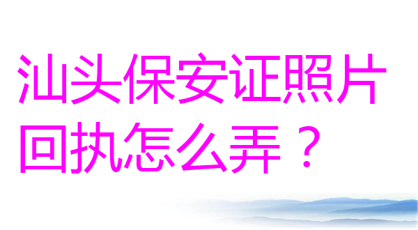 汕头保安证照片回执怎么弄？