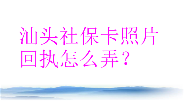 汕头社保卡照片回执怎么弄？