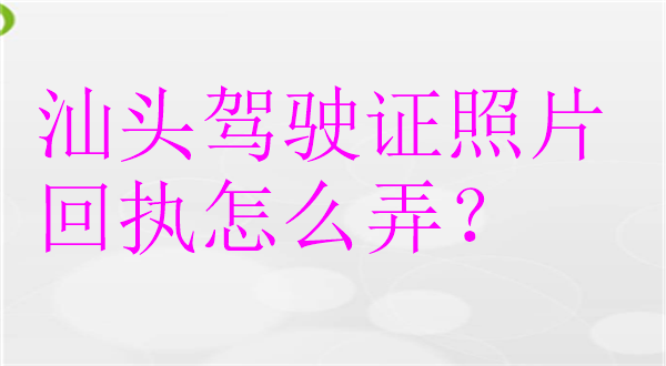 汕头驾驶证照片回执怎么弄？