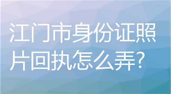 江门市身份证照片回执怎么弄？