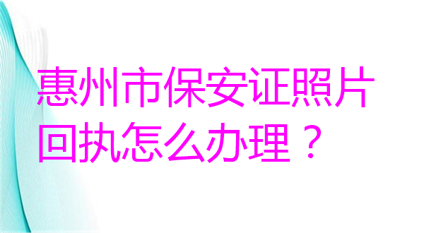惠州市保安证照片回执怎么办理