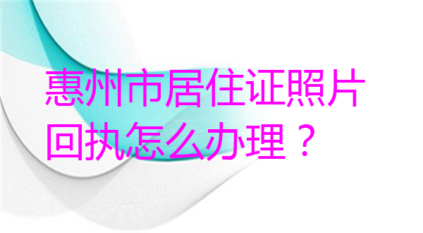 惠州市居住证照片回执怎么办理