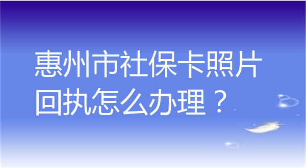 惠州市社保卡照片回执怎么办理