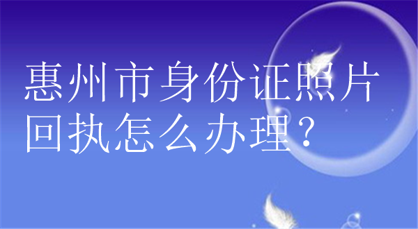 惠州市身份证照片回执怎么办理