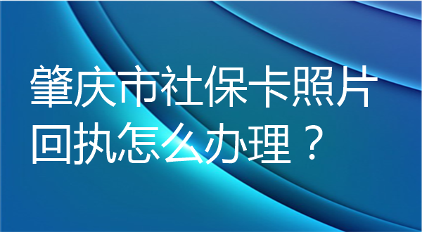 肇庆市社保卡照片回执怎么办理