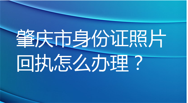 肇庆市身份证照片回执怎么办理
