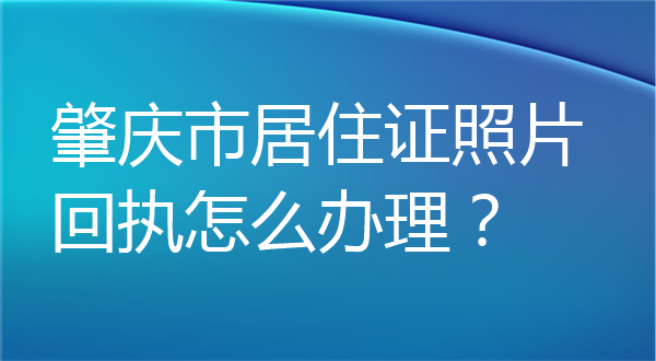 肇庆市居住证照片回执怎么办理