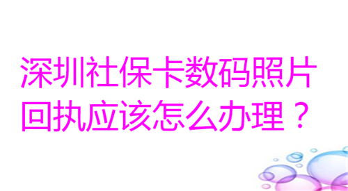深圳社保卡数码照片回执应该怎么办理