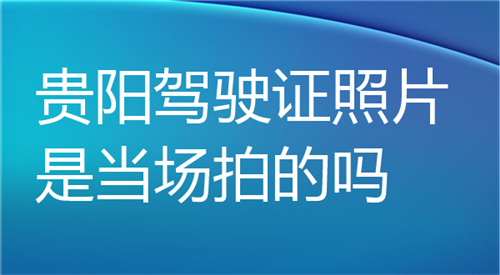 贵阳驾驶证照片是当场拍的吗