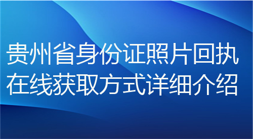 贵州省身份证照片回执在线获取方式详细介绍