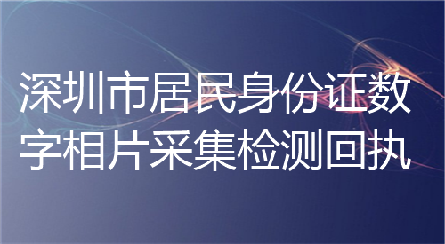 深圳市居民身份证数字相片采集检测回执