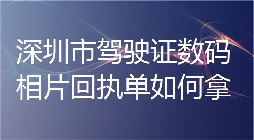 深圳市驾驶证数码相片回执单如何拿？