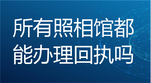 所有照相馆都能办理回执吗？