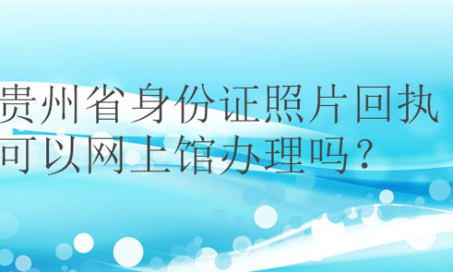 贵州省身份证照片回执可以网上办理吗？