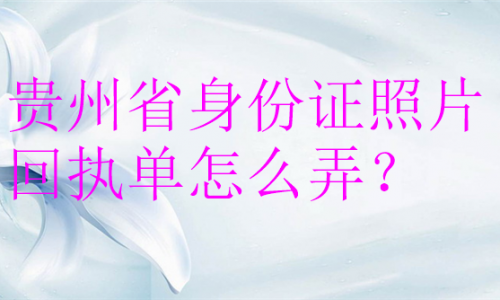 贵州省身份证照片回执单怎么弄？