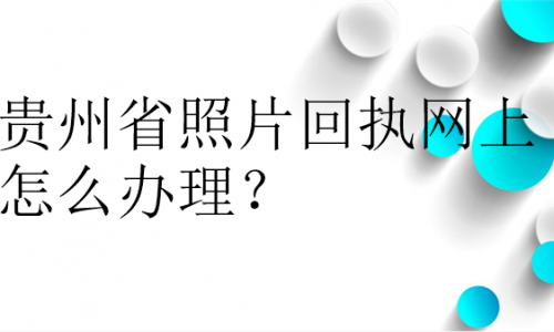 贵州省照片回执网上怎么办理？