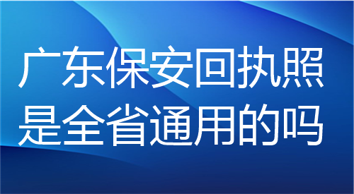广东保安回执照是全省通用的吗？