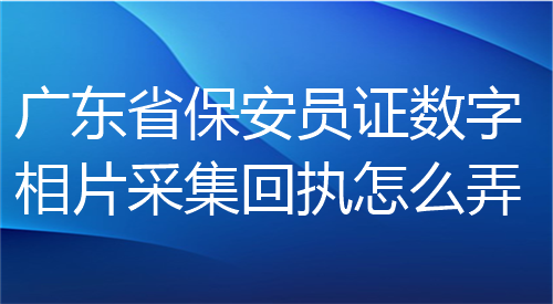 广东省保安员证数字相片采集回执怎么弄？