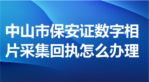 中山市保安员证数字相片采集回执怎么办理