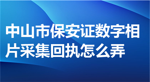 中山市保安员证数字相片采集回执怎么弄