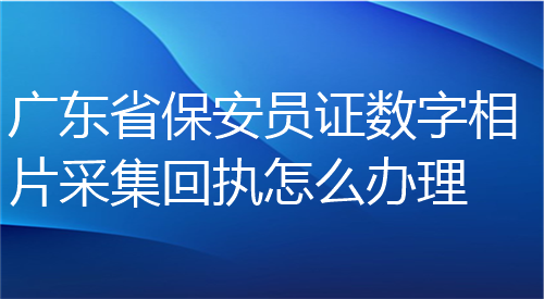 广东省保安员证数字相片采集回执怎么办理？