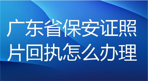 广东省保安证照片回执怎么办理？