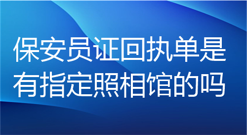 保安员证回执单是有指定照相馆的吗？