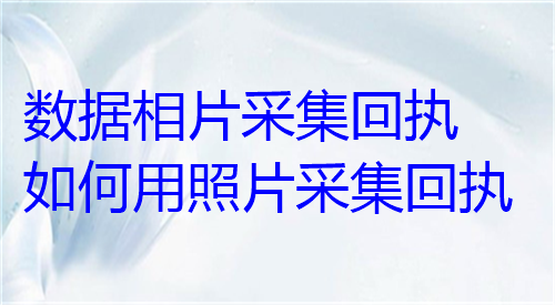 数据相片采集回执如何用照片采集回执？