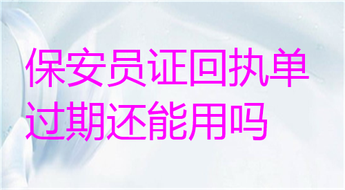 保安员证回执单过期还能用吗？