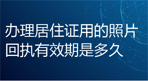 办理居住证用的照片回执有效期是多久？