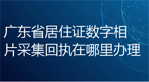 广东省居住证数字相片采集回执在哪里办理？