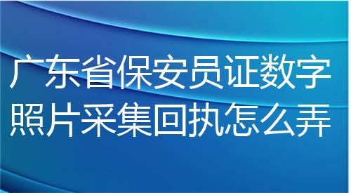 广东省保安员证数字照片采集回执怎么弄？