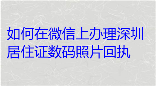 如何在微信上办理深圳居住证数码照片回执？