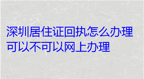 深圳居住证回执怎么办理可不可以网上办理？