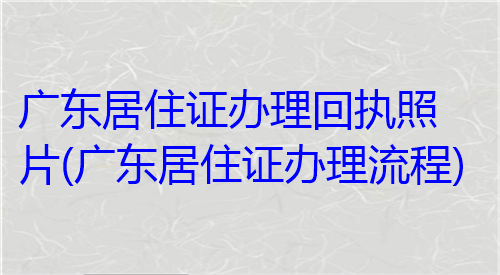 广东居住证办理回执照片（广东居住证办理回执流程）