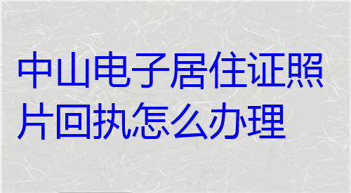 中山电子居住证照片回执怎么办理？