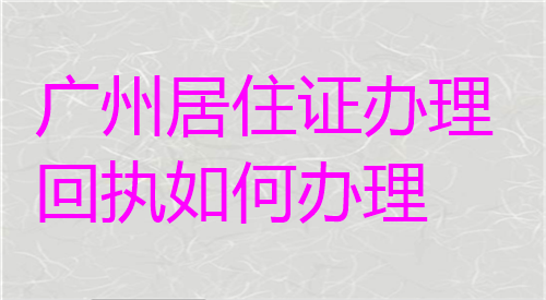 广州居住证回执如何办理？