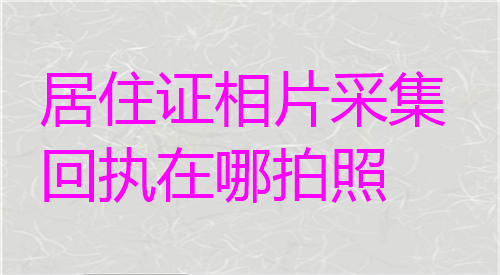 居住证相片采集回执在哪拍照？