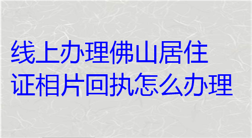 线上办理佛山居住证相片回执怎么办理？