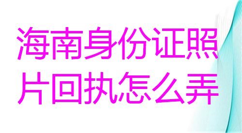 海南身份证照片回执怎么弄？