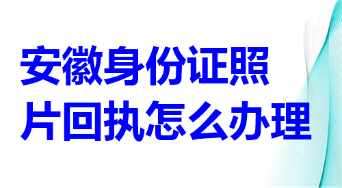 安徽身份证照片回执怎么办理？
