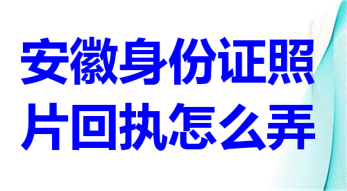 安徽身份证照片回执怎么弄？