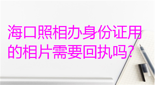 海口照相办身份证用是相片需要回执吗？