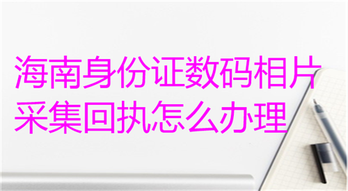 海南身份证数码相片创建回执怎么办理