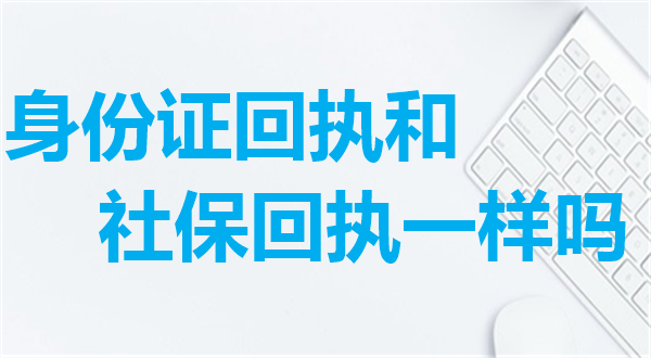 身份证回执和社保回执是一样吗