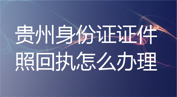 贵州身份证证件照回执怎么办理？